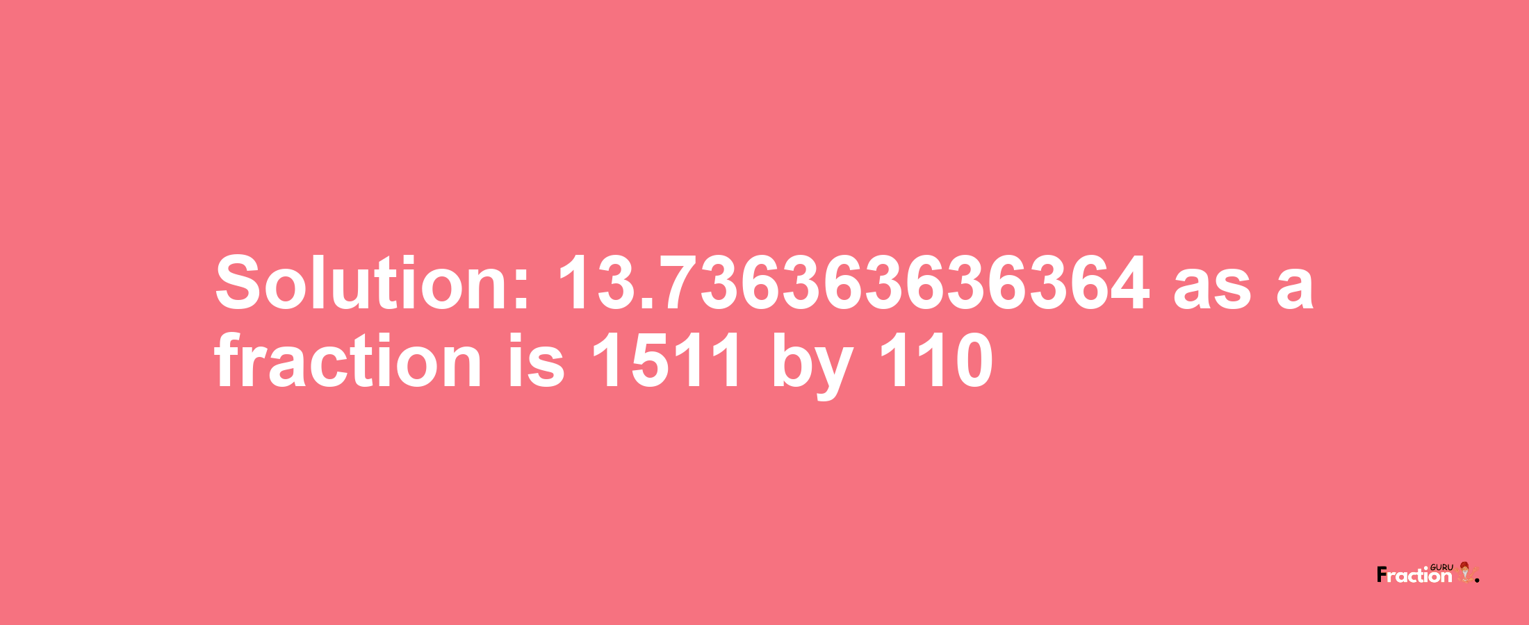 Solution:13.736363636364 as a fraction is 1511/110